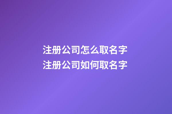 注册公司怎么取名字 注册公司如何取名字